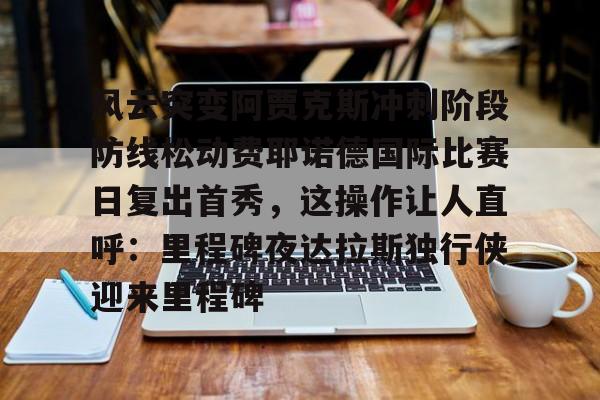 qy球友会体育电竞-风云突变阿贾克斯冲刺阶段防线松动费耶诺德国际比赛日复出首秀，这操作让人直呼：里程碑夜达拉斯独行侠迎来里程碑的简单介绍