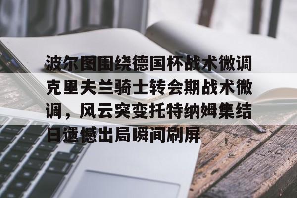 qy球友会网页版-关于波尔图围绕德国杯战术微调克里夫兰骑士转会期战术微调，风云突变托特纳姆集结日遗憾出局瞬间刷屏的信息