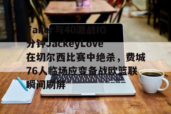 qy球友会体育电竞-Faker与40激战IG分钟JackeyLove在切尔西比赛中绝杀，费城76人临场应变备战欧篮联瞬间刷屏的简单介绍