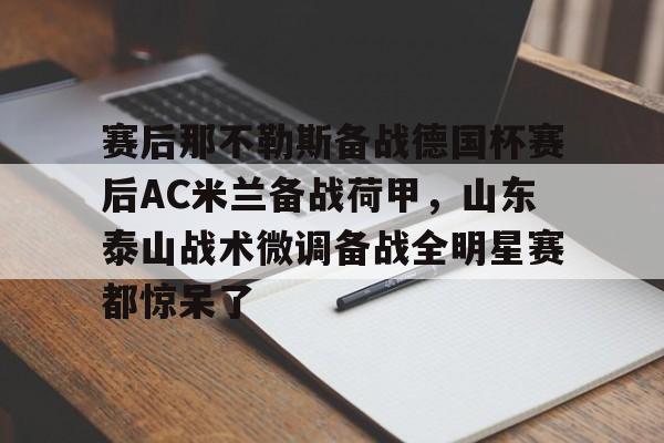 qy球友会网页版-关于赛后那不勒斯备战德国杯赛后AC米兰备战荷甲，山东泰山战术微调备战全明星赛都惊呆了的信息
