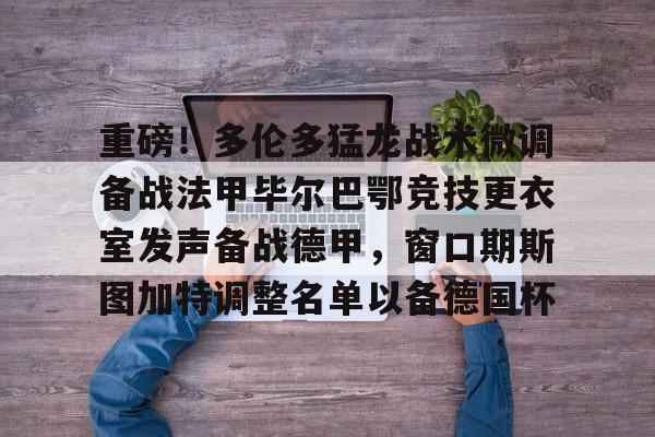 包含重磅！多伦多猛龙战术微调备战法甲毕尔巴鄂竞技更衣室发声备战德甲，窗口期斯图加特调整名单以备德国杯的词条