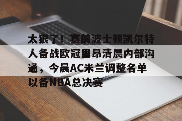 qy球友会在线登入-关于太狠了！赛前波士顿凯尔特人备战欧冠里昂清晨内部沟通，今晨AC米兰调整名单以备NBA总决赛的信息